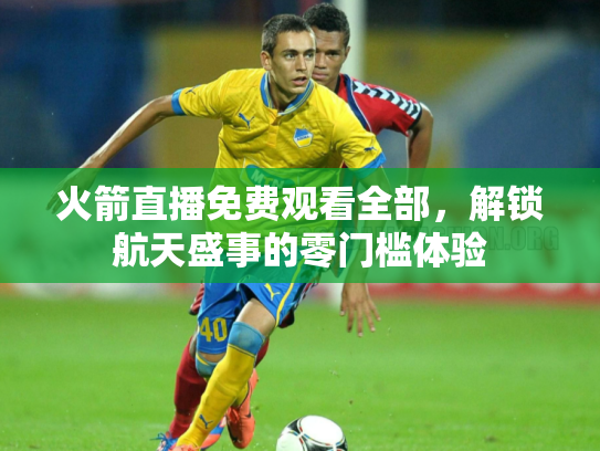 火箭直播免费观看全部，解锁航天盛事的零门槛体验