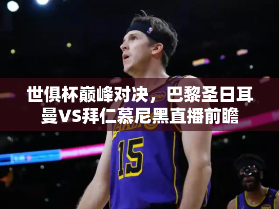 世俱杯巅峰对决，巴黎圣日耳曼VS拜仁慕尼黑直播前瞻