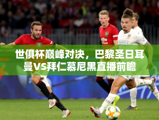 世俱杯巅峰对决，巴黎圣日耳曼VS拜仁慕尼黑直播前瞻