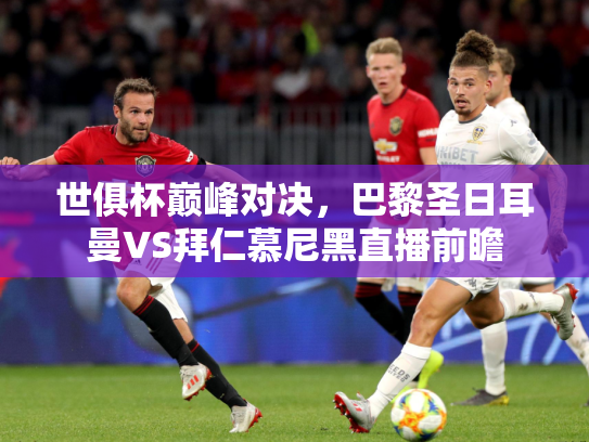 世俱杯巅峰对决，巴黎圣日耳曼VS拜仁慕尼黑直播前瞻