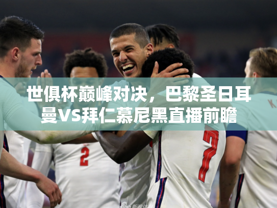 世俱杯巅峰对决，巴黎圣日耳曼VS拜仁慕尼黑直播前瞻