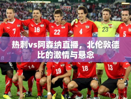 热刺vs阿森纳直播，北伦敦德比的激情与悬念