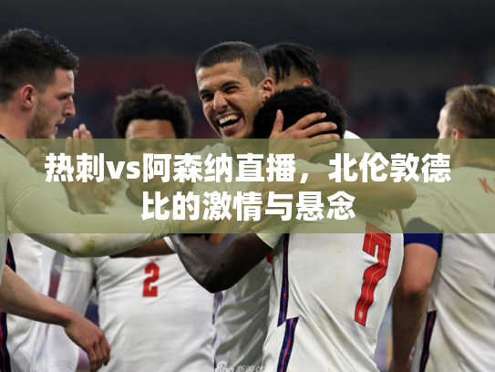 热刺vs阿森纳直播，北伦敦德比的激情与悬念