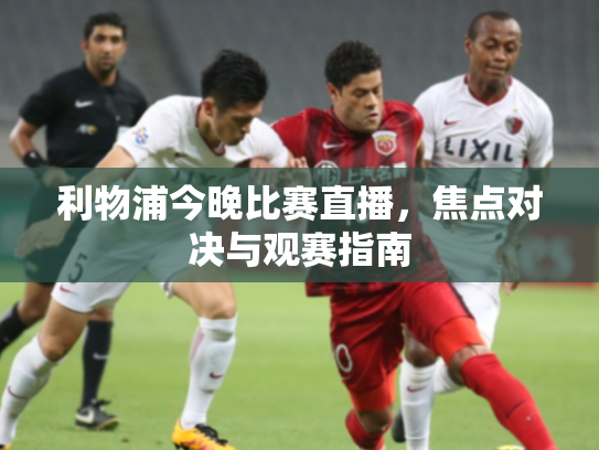 利物浦今晚比赛直播，焦点对决与观赛指南