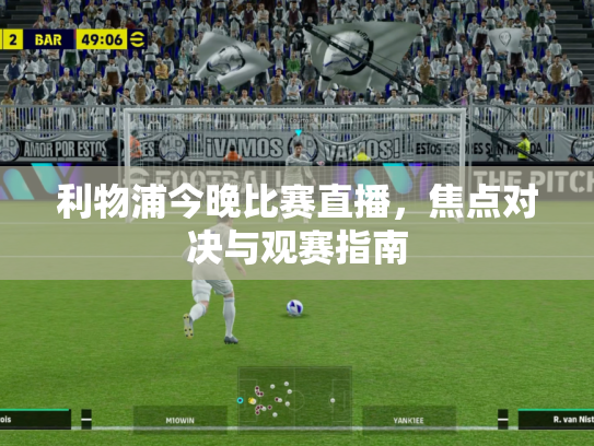 利物浦今晚比赛直播，焦点对决与观赛指南