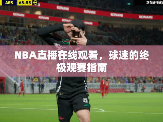 NBA直播在线观看，球迷的终极观赛指南