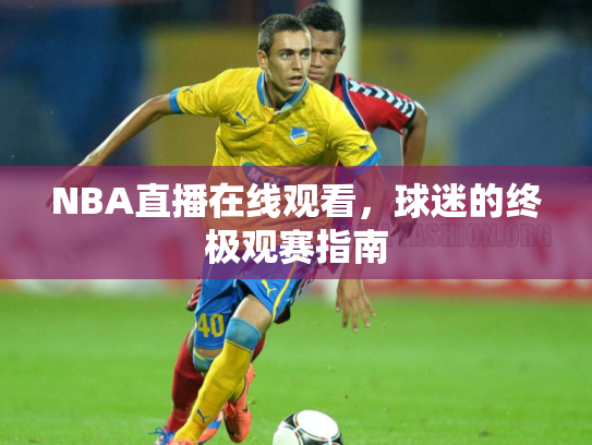 NBA直播在线观看，球迷的终极观赛指南