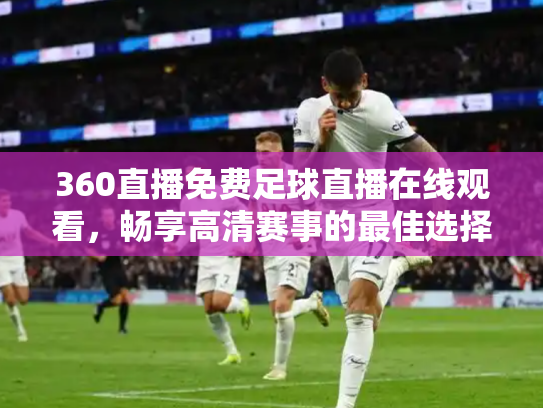 360直播免费足球直播在线观看，畅享高清赛事的最佳选择