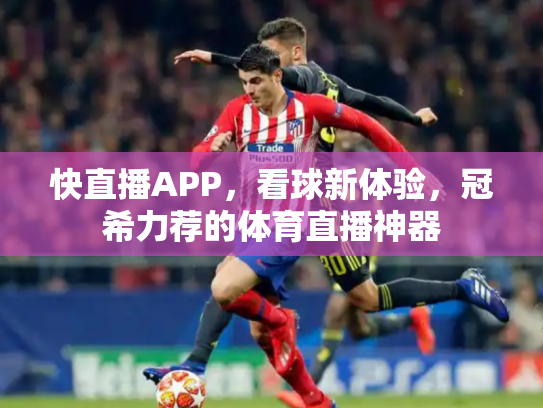 快直播APP，看球新体验，冠希力荐的体育直播神器