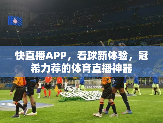 快直播APP，看球新体验，冠希力荐的体育直播神器
