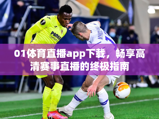 01体育直播app下载，畅享高清赛事直播的终极指南