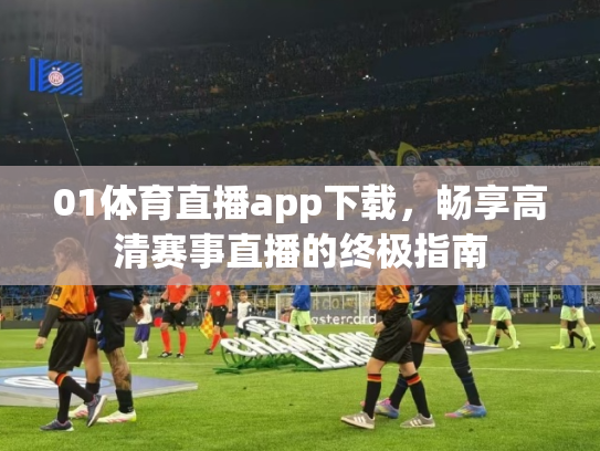 01体育直播app下载，畅享高清赛事直播的终极指南