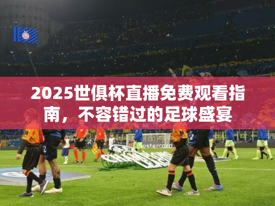 2025世俱杯直播免费观看指南，不容错过的足球盛宴