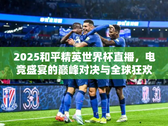 2025和平精英世界杯直播，电竞盛宴的巅峰对决与全球狂欢