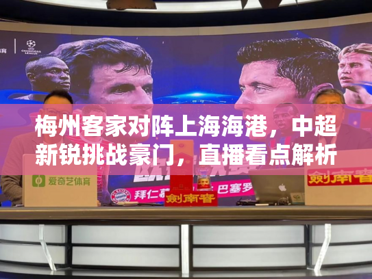 梅州客家对阵上海海港，中超新锐挑战豪门，直播看点解析