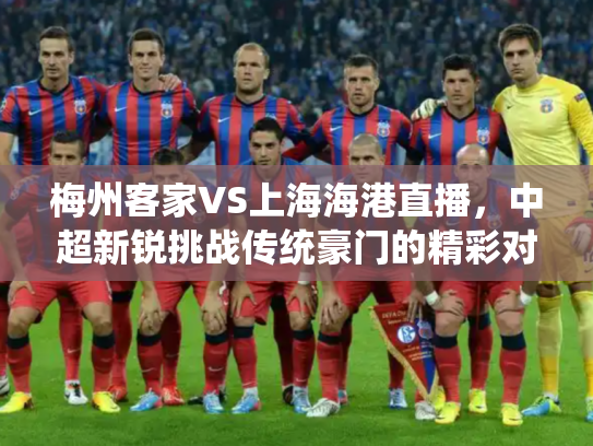 梅州客家VS上海海港直播，中超新锐挑战传统豪门的精彩对决