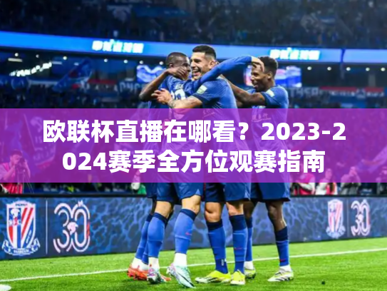 欧联杯直播在哪看？2023-2024赛季全方位观赛指南