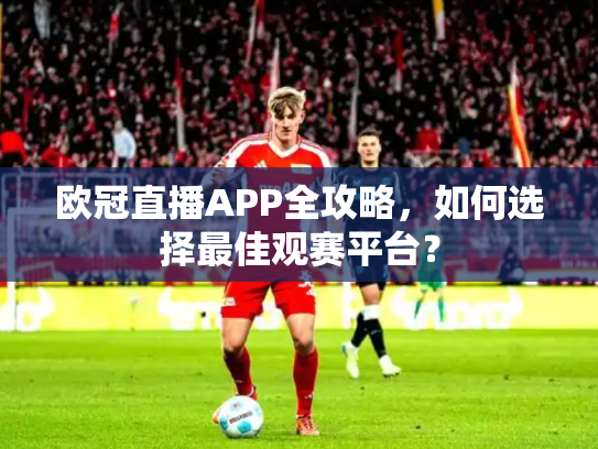 欧冠直播APP全攻略，如何选择最佳观赛平台？