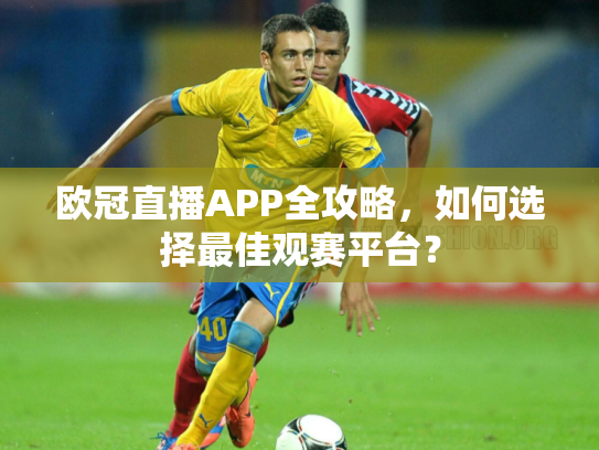 欧冠直播APP全攻略，如何选择最佳观赛平台？