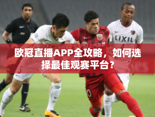 欧冠直播APP全攻略，如何选择最佳观赛平台？