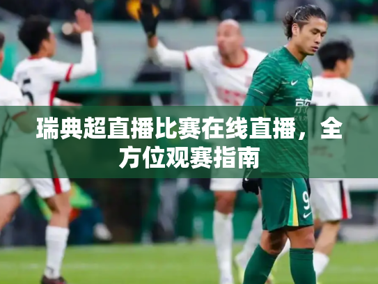 瑞典超直播比赛在线直播，全方位观赛指南