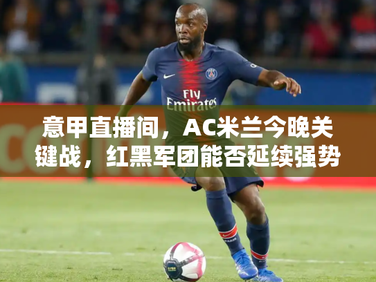 意甲直播间，AC米兰今晚关键战，红黑军团能否延续强势？