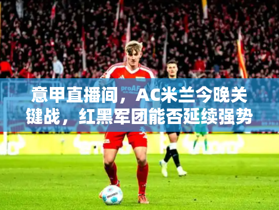 意甲直播间，AC米兰今晚关键战，红黑军团能否延续强势？