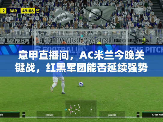 意甲直播间，AC米兰今晚关键战，红黑军团能否延续强势？