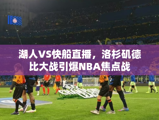 湖人VS快船直播，洛杉矶德比大战引爆NBA焦点战