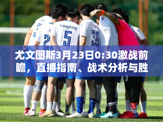 尤文图斯3月23日0:30激战前瞻，直播指南、战术分析与胜负关键点