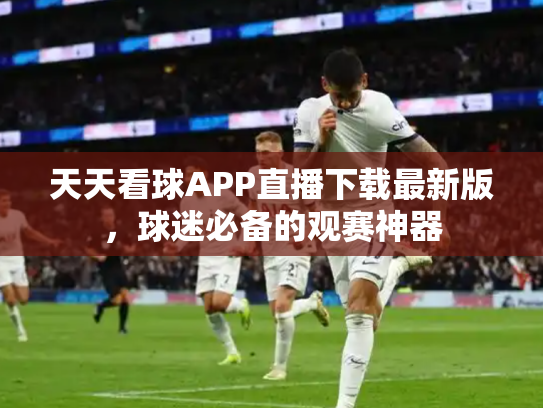 天天看球APP直播下载最新版，球迷必备的观赛神器