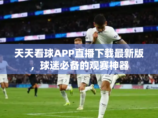 天天看球APP直播下载最新版，球迷必备的观赛神器