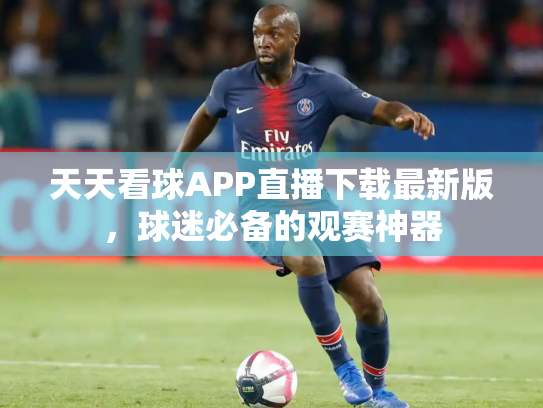 天天看球APP直播下载最新版，球迷必备的观赛神器
