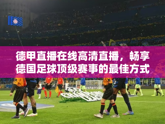 德甲直播在线高清直播，畅享德国足球顶级赛事的最佳方式