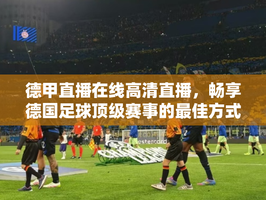 德甲直播在线高清直播，畅享德国足球顶级赛事的最佳方式