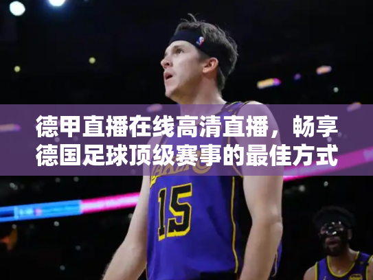 德甲直播在线高清直播，畅享德国足球顶级赛事的最佳方式