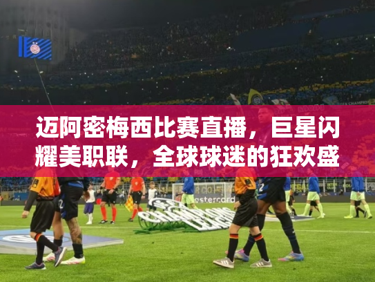 迈阿密梅西比赛直播，巨星闪耀美职联，全球球迷的狂欢盛宴