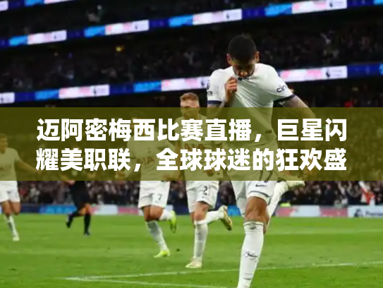 迈阿密梅西比赛直播，巨星闪耀美职联，全球球迷的狂欢盛宴