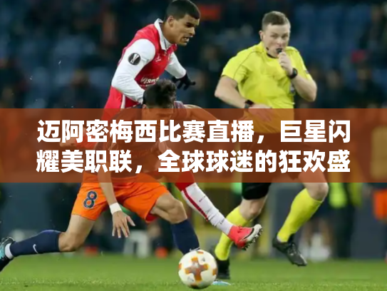 迈阿密梅西比赛直播，巨星闪耀美职联，全球球迷的狂欢盛宴