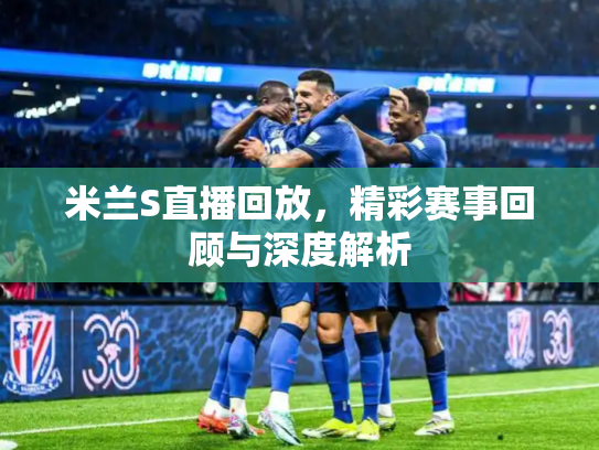米兰S直播回放，精彩赛事回顾与深度解析