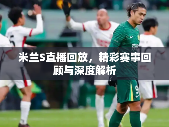 米兰S直播回放，精彩赛事回顾与深度解析