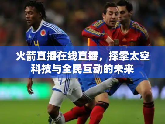 火箭直播在线直播，探索太空科技与全民互动的未来