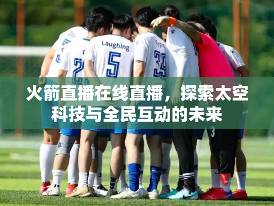 火箭直播在线直播，探索太空科技与全民互动的未来