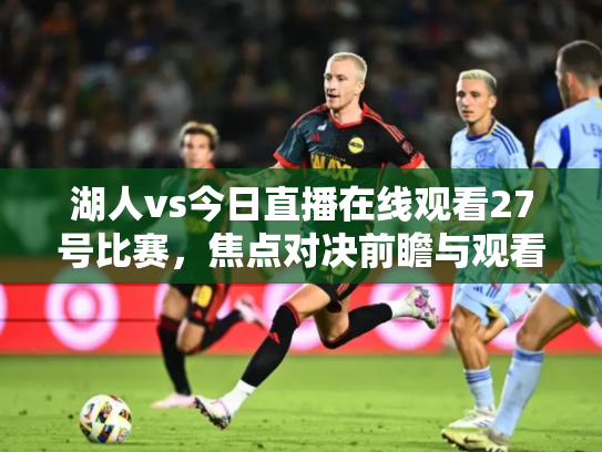 湖人vs今日直播在线观看27号比赛，焦点对决前瞻与观看指南