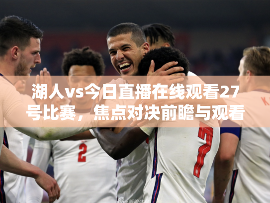 湖人vs今日直播在线观看27号比赛，焦点对决前瞻与观看指南