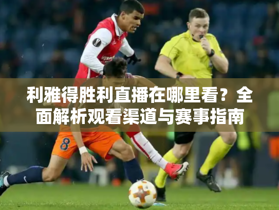 利雅得胜利直播在哪里看？全面解析观看渠道与赛事指南