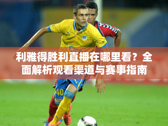 利雅得胜利直播在哪里看？全面解析观看渠道与赛事指南