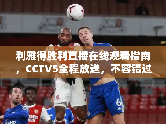 利雅得胜利直播在线观看指南，CCTV5全程放送，不容错过的足球盛宴