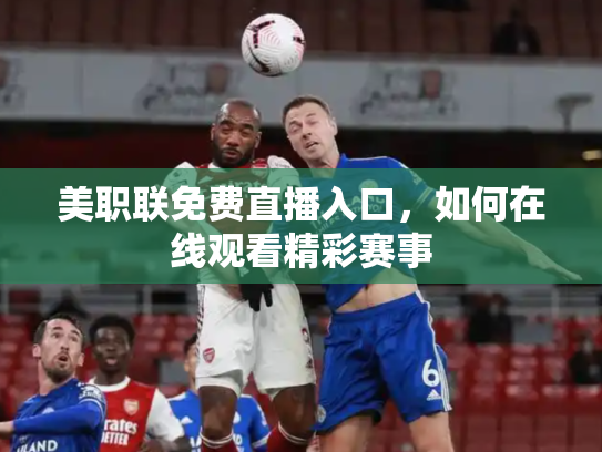 美职联免费直播入口，如何在线观看精彩赛事
