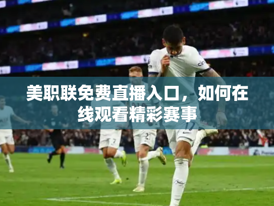 美职联免费直播入口，如何在线观看精彩赛事
